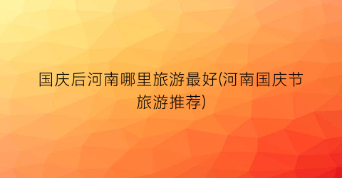 国庆后河南哪里旅游最好(河南国庆节旅游推荐)