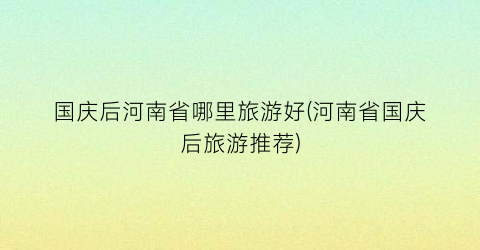 国庆后河南省哪里旅游好(河南省国庆后旅游推荐)