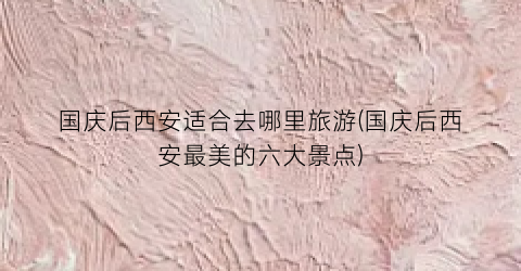 国庆后西安适合去哪里旅游(国庆后西安最美的六大景点)