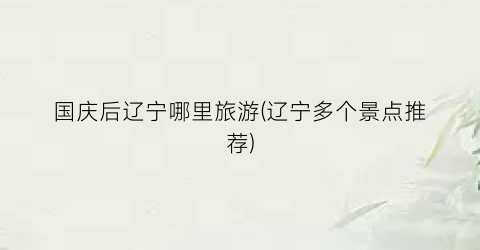 国庆后辽宁哪里旅游(辽宁多个景点推荐)