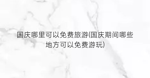 国庆哪里可以免费旅游(国庆期间哪些地方可以免费游玩)