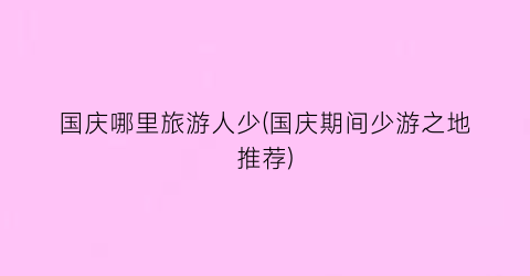 国庆哪里旅游人少(国庆期间少游之地推荐)