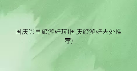 国庆哪里旅游好玩(国庆旅游好去处推荐)