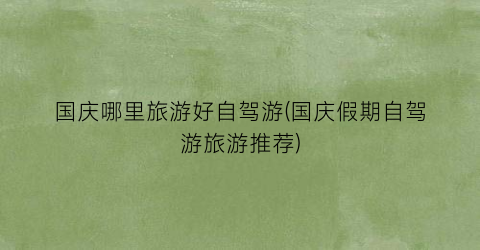 国庆哪里旅游好自驾游(国庆假期自驾游旅游推荐)