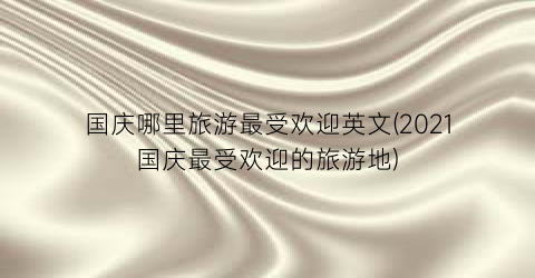 国庆哪里旅游最受欢迎英文(2021国庆最受欢迎的旅游地)