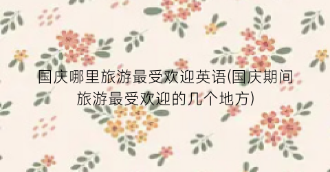 国庆哪里旅游最受欢迎英语(国庆期间旅游最受欢迎的几个地方)