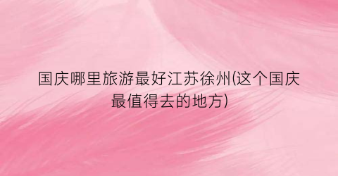 国庆哪里旅游最好江苏徐州(这个国庆最值得去的地方)
