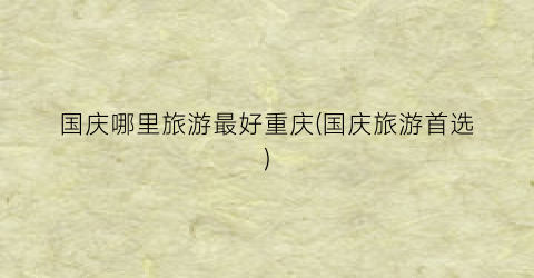 国庆哪里旅游最好重庆(国庆旅游首选)