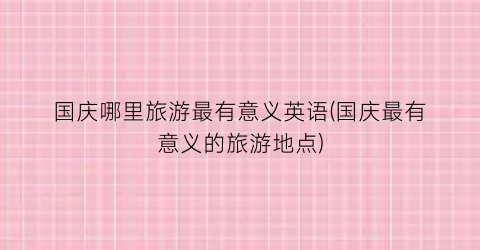 国庆哪里旅游最有意义英语(国庆最有意义的旅游地点)