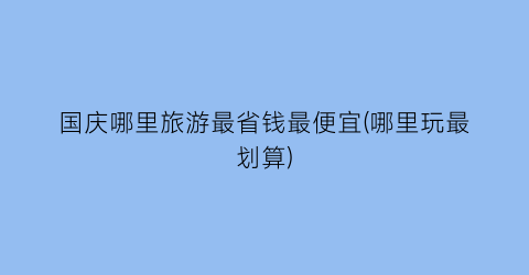 国庆哪里旅游最省钱最便宜(哪里玩最划算)