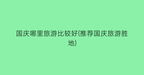 国庆哪里旅游比较好(推荐国庆旅游胜地)