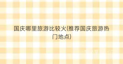 国庆哪里旅游比较火(推荐国庆旅游热门地点)