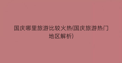 国庆哪里旅游比较火热(国庆旅游热门地区解析)