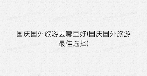 国庆国外旅游去哪里好(国庆国外旅游最佳选择)