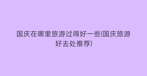 国庆在哪里旅游过得好一些(国庆旅游好去处推荐)