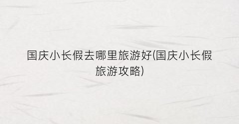国庆小长假去哪里旅游好(国庆小长假旅游攻略)