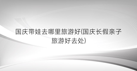 国庆带娃去哪里旅游好(国庆长假亲子旅游好去处)