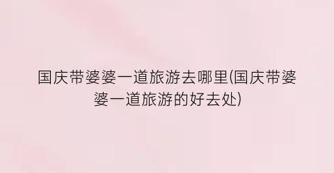 国庆带婆婆一道旅游去哪里(国庆带婆婆一道旅游的好去处)