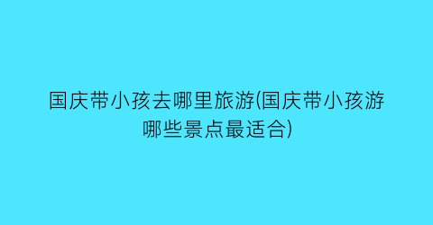 国庆带小孩去哪里旅游(国庆带小孩游哪些景点最适合)