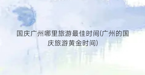 国庆广州哪里旅游最佳时间(广州的国庆旅游黄金时间)