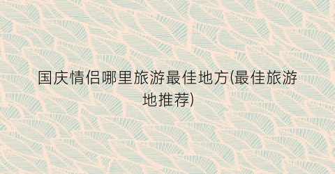 国庆情侣哪里旅游最佳地方(最佳旅游地推荐)