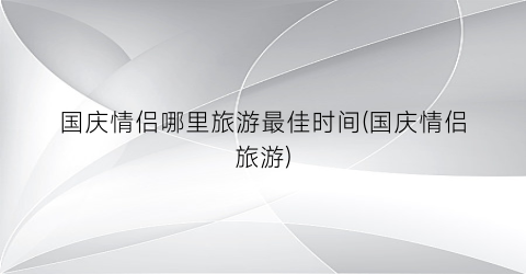 国庆情侣哪里旅游最佳时间(国庆情侣旅游)