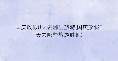 国庆放假8天去哪里旅游(国庆放假8天去哪些旅游胜地)