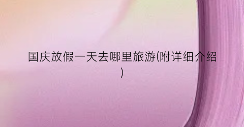 国庆放假一天去哪里旅游(附详细介绍)