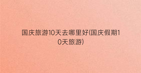 国庆旅游10天去哪里好(国庆假期10天旅游)