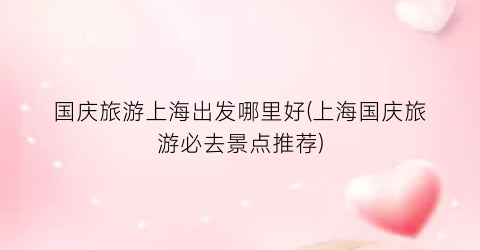 国庆旅游上海出发哪里好(上海国庆旅游必去景点推荐)
