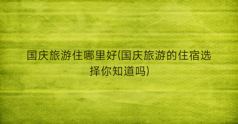 国庆旅游住哪里好(国庆旅游的住宿选择你知道吗)
