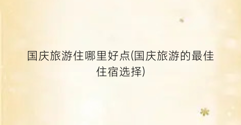 国庆旅游住哪里好点(国庆旅游的最佳住宿选择)