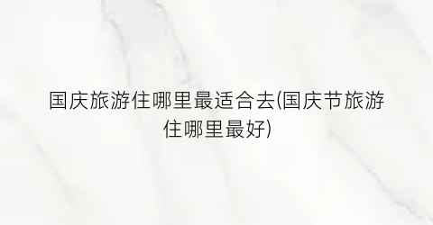 国庆旅游住哪里最适合去(国庆节旅游住哪里最好)
