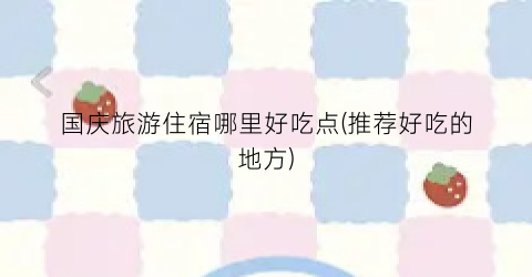 国庆旅游住宿哪里好吃点(推荐好吃的地方)