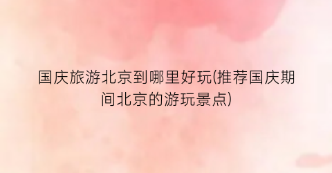 国庆旅游北京到哪里好玩(推荐国庆期间北京的游玩景点)