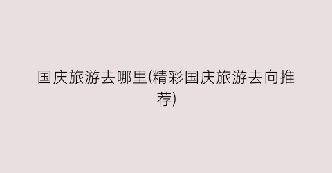 国庆旅游去哪里(精彩国庆旅游去向推荐)