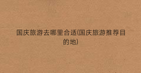 国庆旅游去哪里合适(国庆旅游推荐目的地)