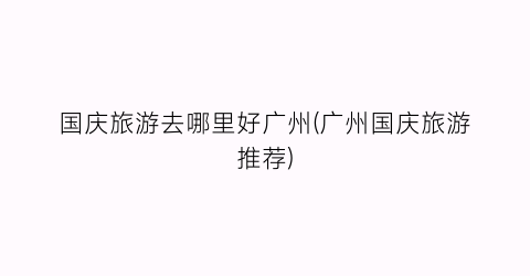 国庆旅游去哪里好广州(广州国庆旅游推荐)