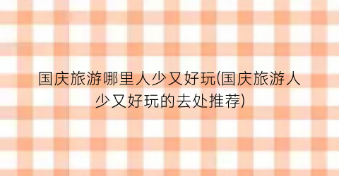 国庆旅游哪里人少又好玩(国庆旅游人少又好玩的去处推荐)