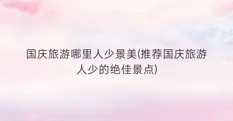 国庆旅游哪里人少景美(推荐国庆旅游人少的绝佳景点)