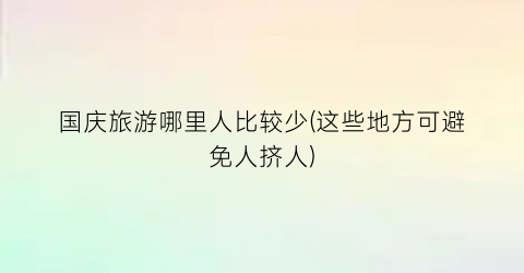 国庆旅游哪里人比较少(这些地方可避免人挤人)