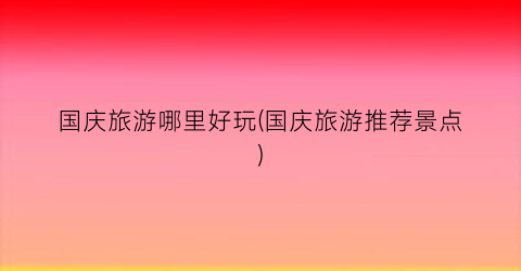 国庆旅游哪里好玩(国庆旅游推荐景点)