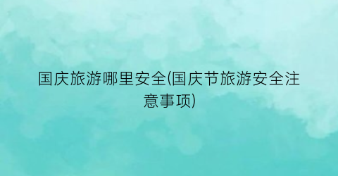 国庆旅游哪里安全(国庆节旅游安全注意事项)