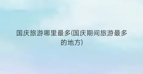 国庆旅游哪里最多(国庆期间旅游最多的地方)