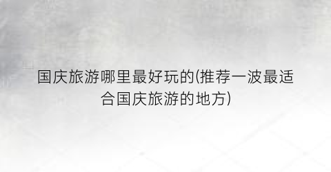 国庆旅游哪里最好玩的(推荐一波最适合国庆旅游的地方)