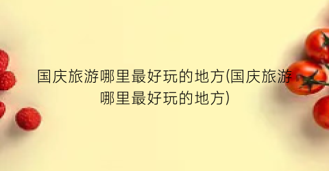 国庆旅游哪里最好玩的地方(国庆旅游哪里最好玩的地方)