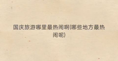 国庆旅游哪里最热闹啊(哪些地方最热闹呢)