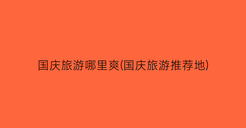 国庆旅游哪里爽(国庆旅游推荐地)