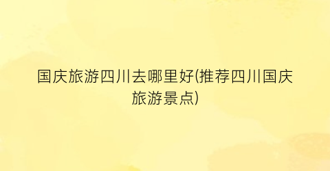 国庆旅游四川去哪里好(推荐四川国庆旅游景点)