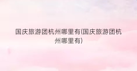 国庆旅游团杭州哪里有(国庆旅游团杭州哪里有)
